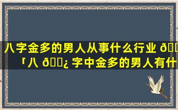 八字金多的男人从事什么行业 🌺 「八 🌿 字中金多的男人有什么特点」